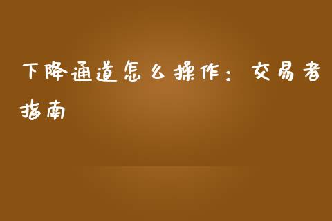 下降通道怎么操作：交易者指南_https://m.gongyisiwang.com_财经咨询_第1张