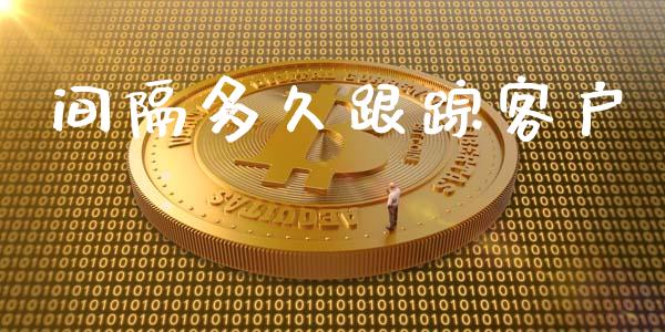 间隔多久跟踪客户_https://m.gongyisiwang.com_财经时评_第1张