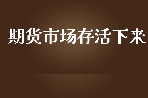 期货市场存活下来_https://m.gongyisiwang.com_债券咨询_第1张