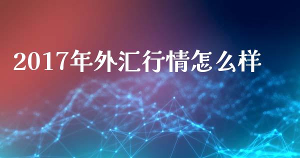 2017年外汇行情怎么样_https://m.gongyisiwang.com_理财投资_第1张