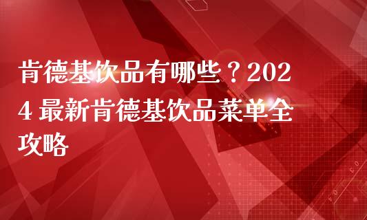 肯德基饮品有哪些？2024 最新肯德基饮品菜单全攻略_https://m.gongyisiwang.com_债券咨询_第1张