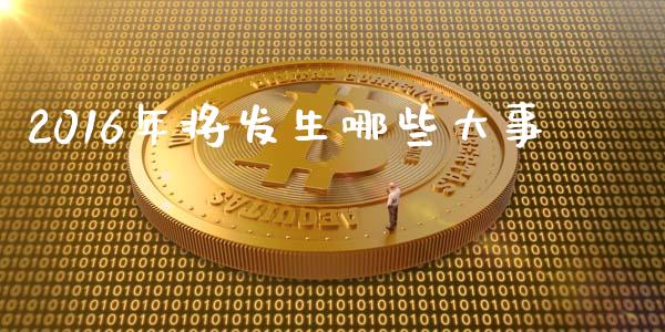 2016年将发生哪些大事_https://m.gongyisiwang.com_理财投资_第1张