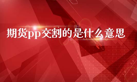 期货pp交割的是什么意思_https://m.gongyisiwang.com_保险理财_第1张