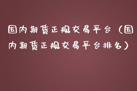 国内期货正规交易平台（国内期货正规交易平台排名）_https://m.gongyisiwang.com_理财产品_第1张