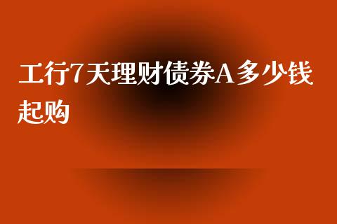 工行7天理财债券A多少钱起购_https://m.gongyisiwang.com_理财投资_第1张