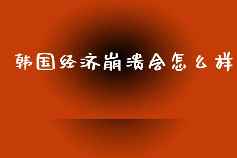 韩国经济崩溃会怎么样_https://m.gongyisiwang.com_债券咨询_第1张