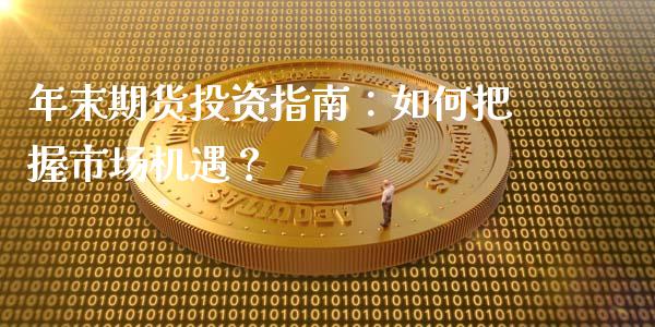 年末期货投资指南：如何把握市场机遇？_https://m.gongyisiwang.com_理财产品_第1张