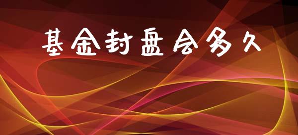 基金封盘会多久_https://m.gongyisiwang.com_财经时评_第1张