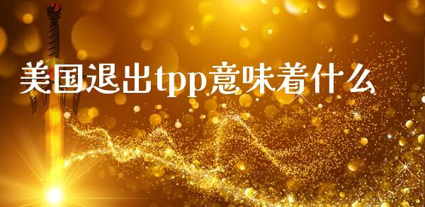 美国退出tpp意味着什么_https://m.gongyisiwang.com_债券咨询_第1张