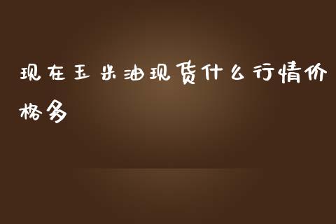 现在玉米油现货什么行情价格多_https://m.gongyisiwang.com_财经时评_第1张