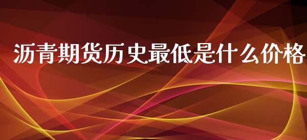 沥青期货历史最低是什么价格_https://m.gongyisiwang.com_财经咨询_第1张