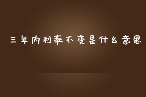 三年内利率不变是什么意思_https://m.gongyisiwang.com_保险理财_第1张