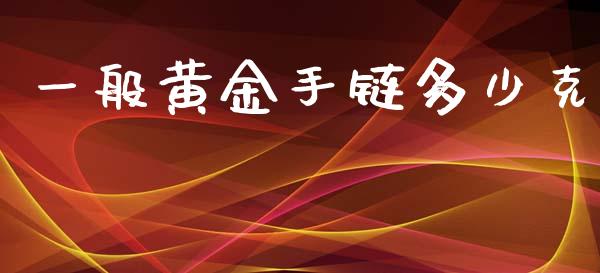 一般黄金手链多少克_https://m.gongyisiwang.com_商业资讯_第1张