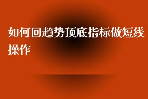 如何回趋势顶底指标做短线操作_https://m.gongyisiwang.com_财经咨询_第1张