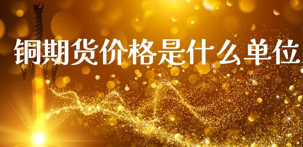 铜期货价格是什么单位_https://m.gongyisiwang.com_理财投资_第1张