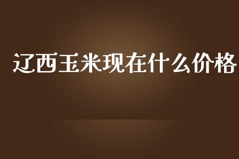 辽西玉米现在什么价格_https://m.gongyisiwang.com_信托投资_第1张