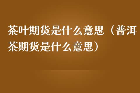 茶叶期货是什么意思（普洱茶期货是什么意思）_https://m.gongyisiwang.com_财经时评_第1张