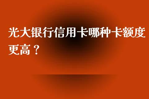 光大银行信用卡哪种卡额度更高？_https://m.gongyisiwang.com_商业资讯_第1张