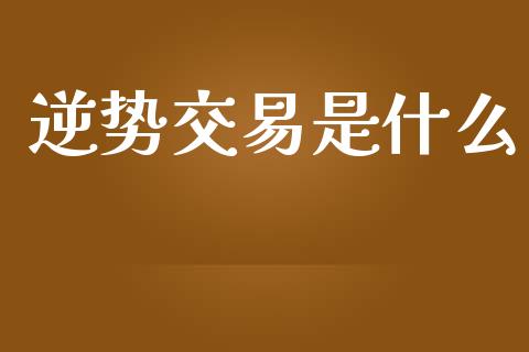 逆势交易是什么_https://m.gongyisiwang.com_债券咨询_第1张