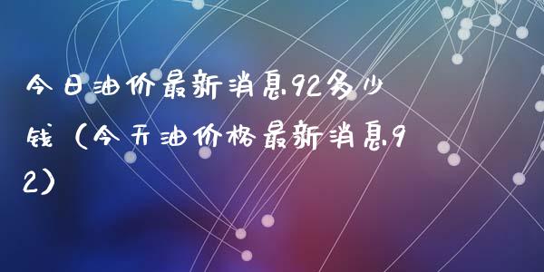 今日油价最新消息92多少钱（今天油价格最新消息92）_https://m.gongyisiwang.com_理财投资_第1张