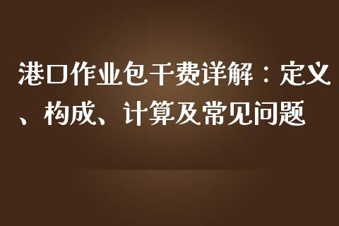 港口作业包干费详解：定义、构成、计算及常见问题_https://m.gongyisiwang.com_财经咨询_第1张