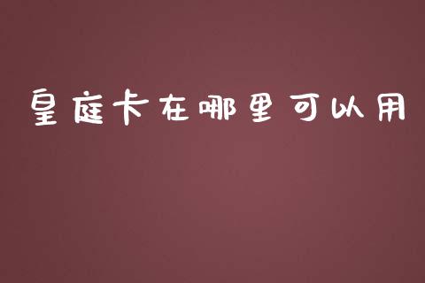 皇庭卡在哪里可以用_https://m.gongyisiwang.com_保险理财_第1张