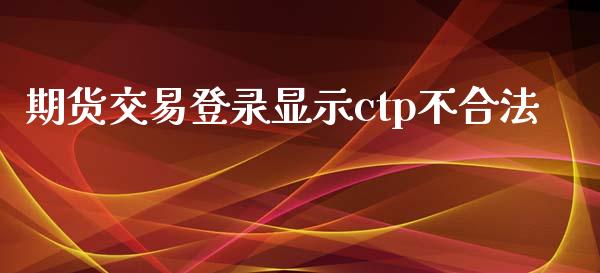 期货交易登录显示ctp不合法_https://m.gongyisiwang.com_债券咨询_第1张