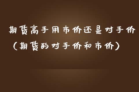 期货高手用市价还是对手价（期货的对手价和市价）_https://m.gongyisiwang.com_财经时评_第1张