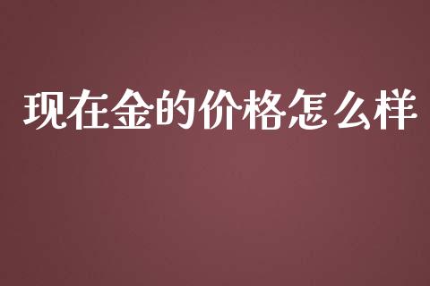 现在金的价格怎么样_https://m.gongyisiwang.com_理财产品_第1张