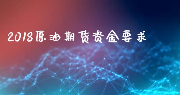 2018原油期货资金要求_https://m.gongyisiwang.com_财经咨询_第1张