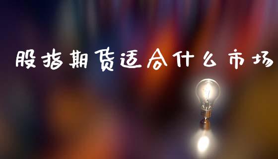 股指期货适合什么市场_https://m.gongyisiwang.com_理财产品_第1张