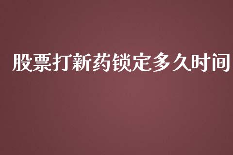 股票打新药锁定多久时间_https://m.gongyisiwang.com_财经时评_第1张