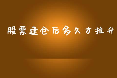 股票建仓后多久才拉升_https://m.gongyisiwang.com_财经时评_第1张