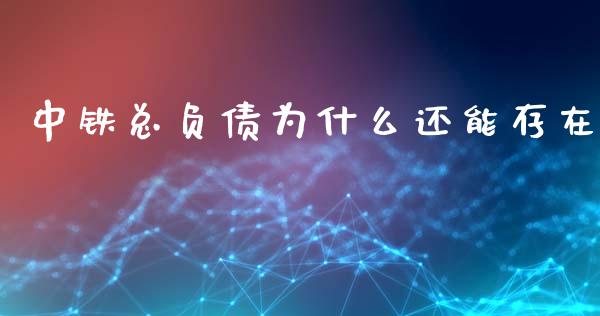 中铁总负债为什么还能存在_https://m.gongyisiwang.com_商业资讯_第1张