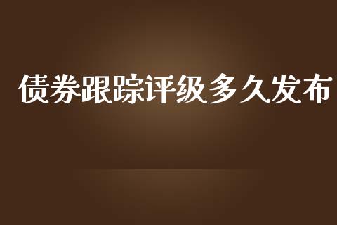 债券跟踪评级多久发布_https://m.gongyisiwang.com_债券咨询_第1张