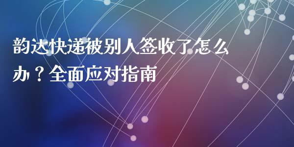 韵达快递被别人签收了怎么办？全面应对指南_https://m.gongyisiwang.com_财经时评_第1张