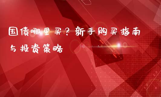 国债哪里买？新手购买指南与投资策略_https://m.gongyisiwang.com_财经时评_第1张
