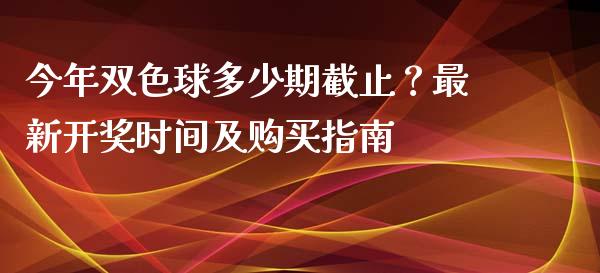 今年双色球多少期截止？最新开奖时间及购买指南_https://m.gongyisiwang.com_理财投资_第1张