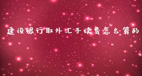 建设银行取外汇手续费怎么算的_https://m.gongyisiwang.com_商业资讯_第1张