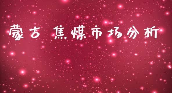 蒙古 焦煤市场分析_https://m.gongyisiwang.com_财经时评_第1张