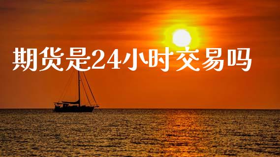 期货是24小时交易吗_https://m.gongyisiwang.com_理财产品_第1张