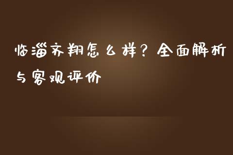 临淄齐翔怎么样？全面解析与客观评价_https://m.gongyisiwang.com_财经咨询_第1张