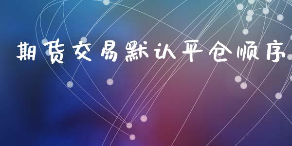 期货交易默认平仓顺序_https://m.gongyisiwang.com_财经时评_第1张