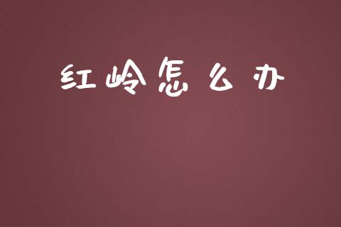 红岭怎么办_https://m.gongyisiwang.com_保险理财_第1张
