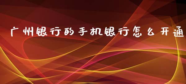 广州银行的手机银行怎么开通_https://m.gongyisiwang.com_信托投资_第1张