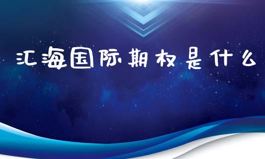 汇海国际期权是什么_https://m.gongyisiwang.com_保险理财_第1张