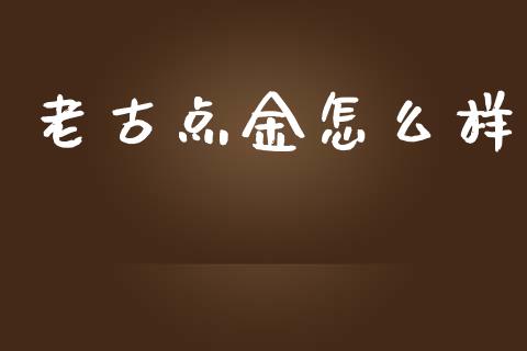 老古点金怎么样_https://m.gongyisiwang.com_债券咨询_第1张