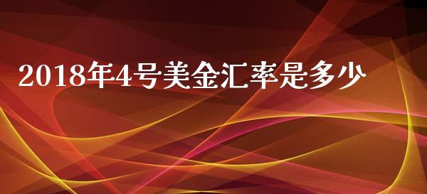 2018年4号美金汇率是多少_https://m.gongyisiwang.com_信托投资_第1张