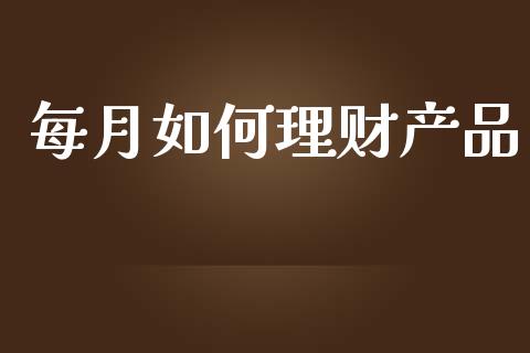 每月如何理财产品_https://m.gongyisiwang.com_财经时评_第1张