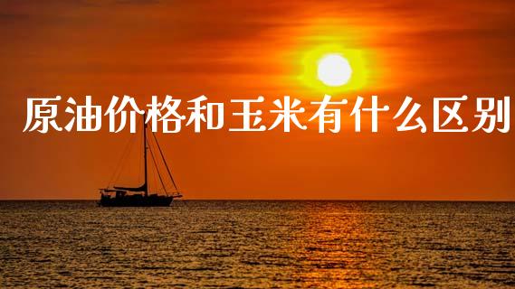 原油价格和玉米有什么区别_https://m.gongyisiwang.com_债券咨询_第1张